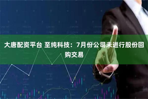 大唐配资平台 至纯科技：7月份公司未进行股份回购交易