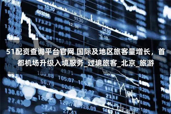 51配资查询平台官网 国际及地区旅客量增长，首都机场升级入境服务_过境旅客_北京_旅游