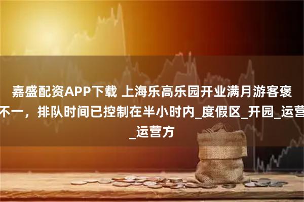 嘉盛配资APP下载 上海乐高乐园开业满月游客褒贬不一，排队时间已控制在半小时内_度假区_开园_运营方