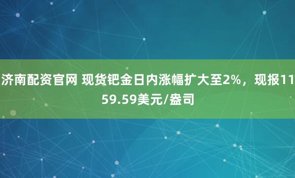 济南配资官网 现货钯金日内涨幅扩大至2%，现报1159.59美元/盎司