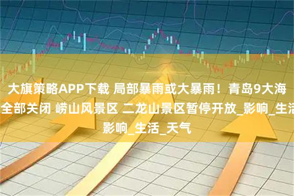 大旗策略APP下载 局部暴雨或大暴雨！青岛9大海水浴场全部关闭 崂山风景区 二龙山景区暂停开放_影响_生活_天气