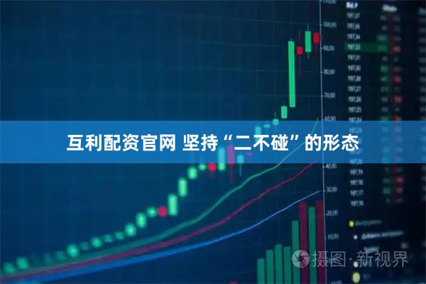 互利配资官网 坚持“二不碰”的形态