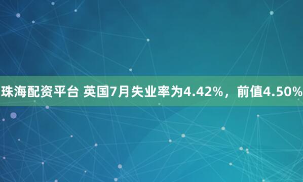 珠海配资平台 英国7月失业率为4.42%，前值4.50%