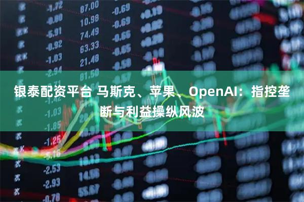 银泰配资平台 马斯克、苹果、OpenAI：指控垄断与利益操纵风波