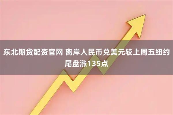 东北期货配资官网 离岸人民币兑美元较上周五纽约尾盘涨135点