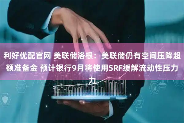 利好优配官网 美联储洛根：美联储仍有空间压降超额准备金 预计银行9月将使用SRF缓解流动性压力