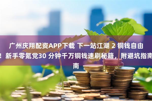 广州庆翔配资APP下载 下一站江湖 2 铜钱自由！新手零氪党30 分钟千万铜钱速刷秘籍，附避坑指南