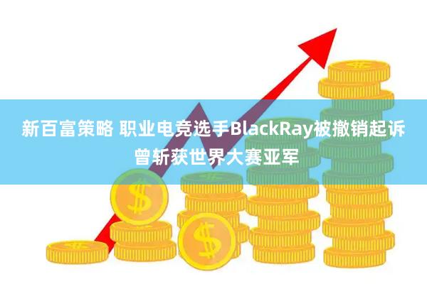 新百富策略 职业电竞选手BlackRay被撤销起诉 曾斩获世界大赛亚军