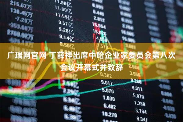 广瑞网官网 丁薛祥出席中哈企业家委员会第八次会议开幕式并致辞