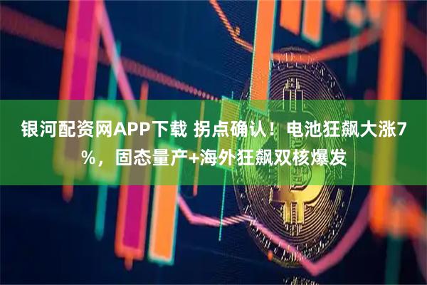 银河配资网APP下载 拐点确认！电池狂飙大涨7%，固态量产+海外狂飙双核爆发