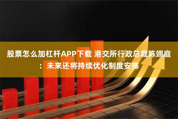 股票怎么加杠杆APP下载 港交所行政总裁陈翊庭：未来还将持续优化制度安排