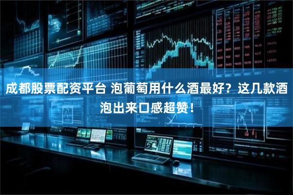 成都股票配资平台 泡葡萄用什么酒最好？这几款酒泡出来口感超赞！