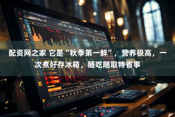 配资网之家 它是“秋季第一鲜”，营养极高，一次煮好存冰箱，随吃随取特省事