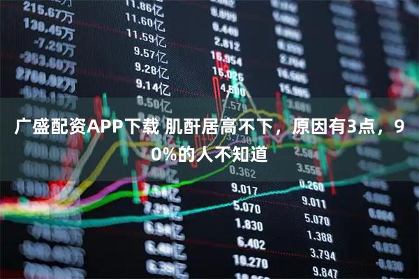广盛配资APP下载 肌酐居高不下，原因有3点，90%的人不知道