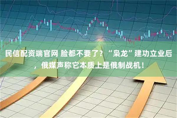 民信配资端官网 脸都不要了？“枭龙”建功立业后，俄媒声称它本质上是俄制战机！