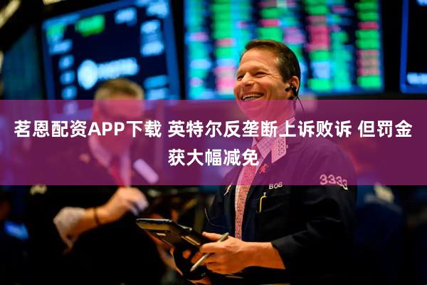 茗恩配资APP下载 英特尔反垄断上诉败诉 但罚金获大幅减免