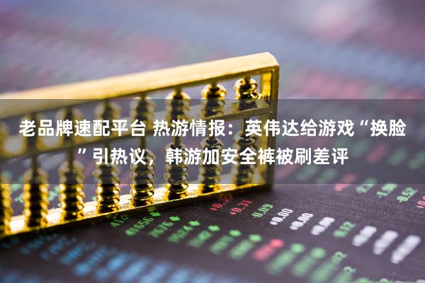 老品牌速配平台 热游情报:英伟达给游戏“换脸”引热议,韩游加安全裤被刷差评
