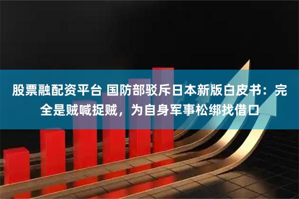 股票融配资平台 国防部驳斥日本新版白皮书:完全是贼喊捉贼,为自身军事松绑找借口