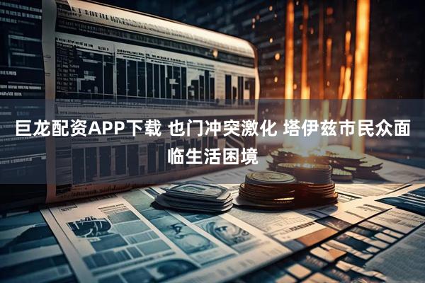 巨龙配资APP下载 也门冲突激化 塔伊兹市民众面临生活困境