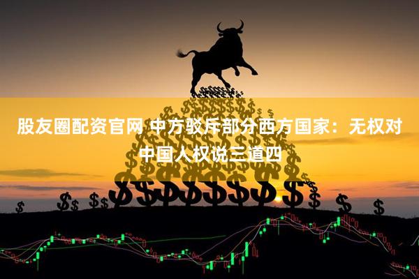 股友圈配资官网 中方驳斥部分西方国家：无权对中国人权说三道四